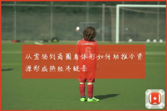 从雪场到商圈看体彩如何助推冷资源形成热经济链条