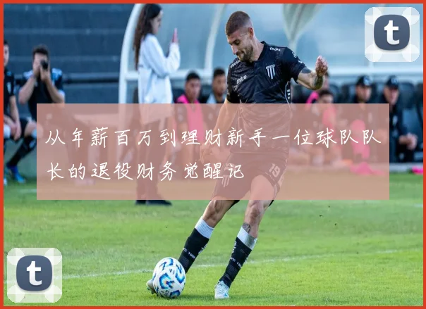 从年薪百万到理财新手一位球队队长的退役财务觉醒记