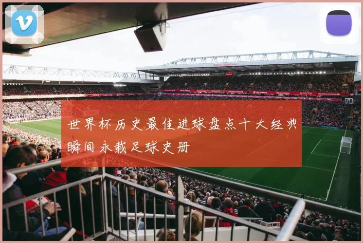 世界杯历史最佳进球盘点十大经典瞬间永载足球史册