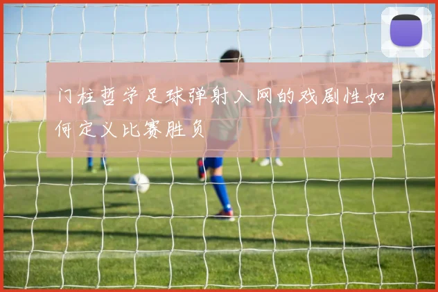 门柱哲学足球弹射入网的戏剧性如何定义比赛胜负